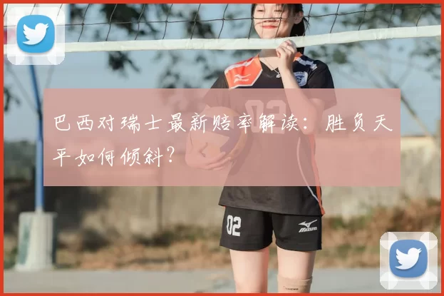 巴西对瑞士最新赔率解读:胜负天平如何倾斜?