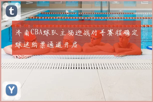 济南CBA球队主场迎战对手赛程确定球迷购票通道开启