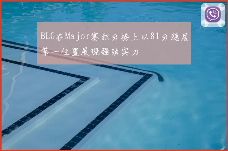 BLG在Major赛积分榜上以81分稳居第一位置展现强劲实力