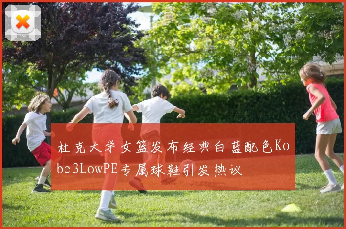 杜克大学女篮发布经典白蓝配色Kobe3LowPE专属球鞋引发热议