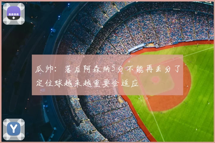 瓜帅:落后阿森纳5分不能再丢分了定位球越来越重要会适应