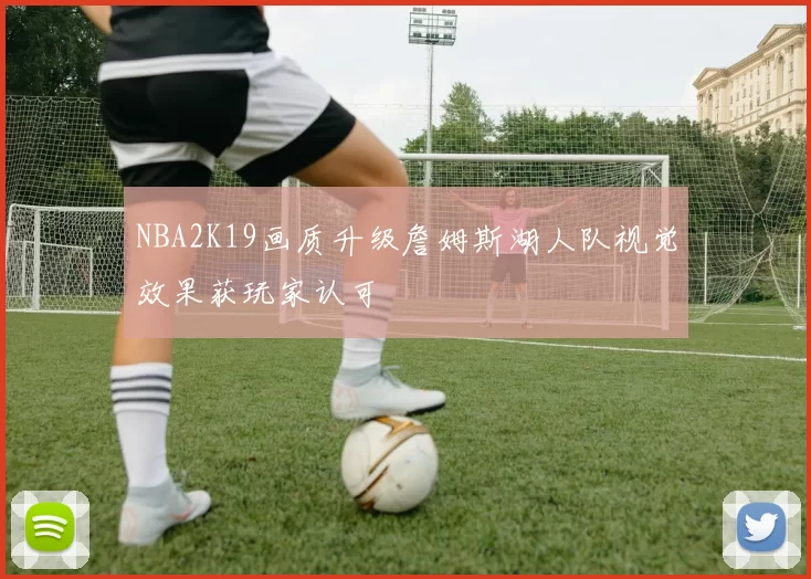 NBA2K19画质升级詹姆斯湖人队视觉效果获玩家认可