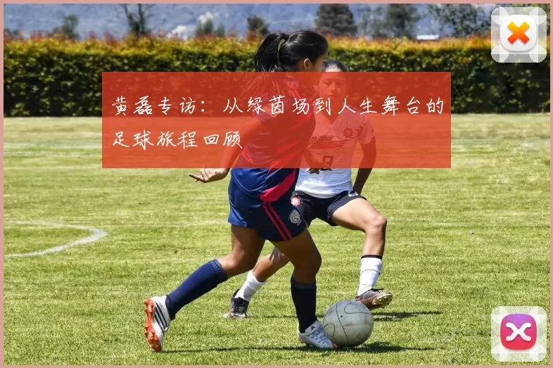 黄磊专访：从绿茵场到人生舞台的足球旅程回顾