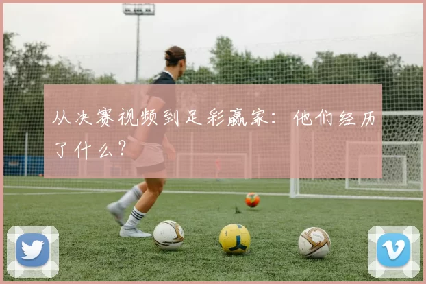 从决赛视频到足彩赢家:他们经历了什么?