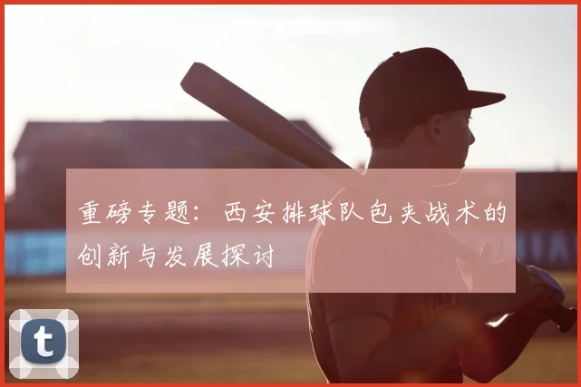 重磅专题:西安排球队包夹战术的创新与发展探讨