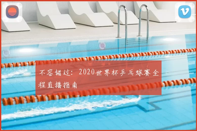 不容错过:2020世界杯乒乓球赛全程直播指南