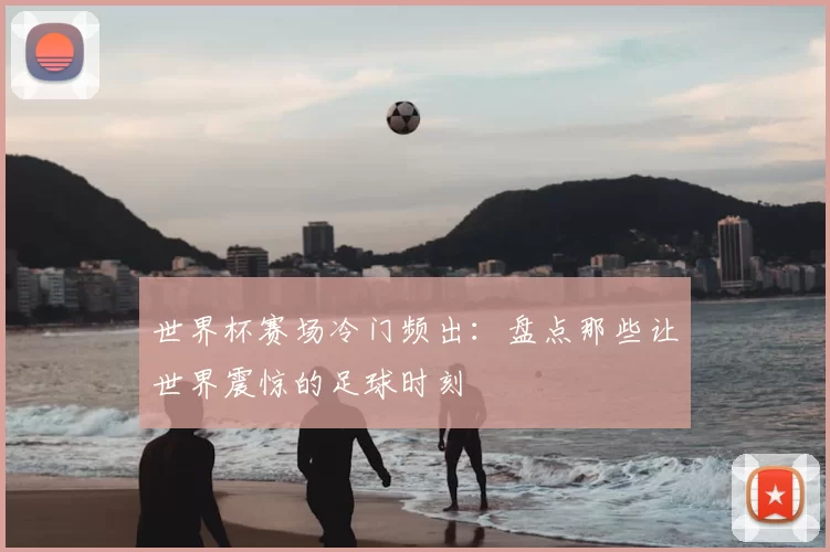 世界杯赛场冷门频出:盘点那些让世界震惊的足球时刻