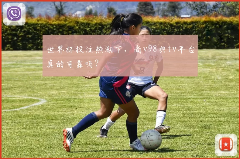 世界杯投注热潮下,尚v98典tv平台真的可靠吗?