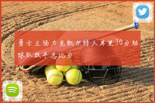 勇士主场力克凯尔特人库里30分助球队扳平总比分