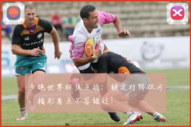 今晚世界杯焦点战:锁定对阵双方,精彩看点不容错过!