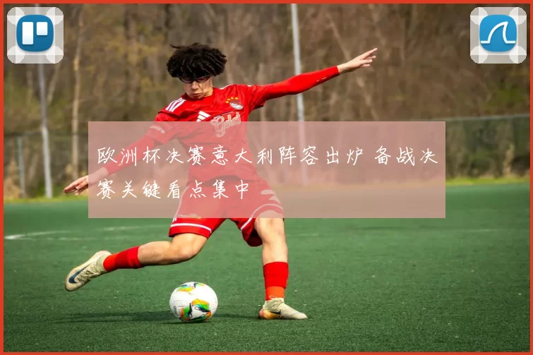 欧洲杯决赛意大利阵容出炉 备战决赛关键看点集中