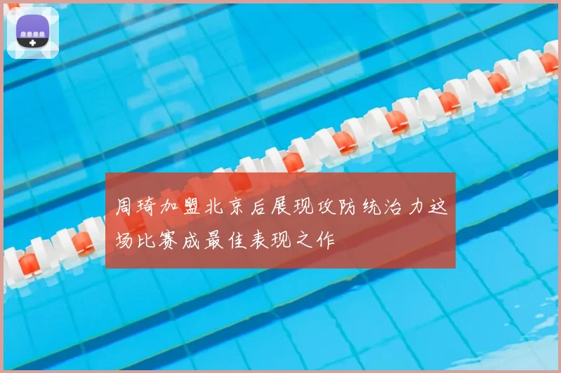 周琦加盟北京后展现攻防统治力这场比赛成最佳表现之作