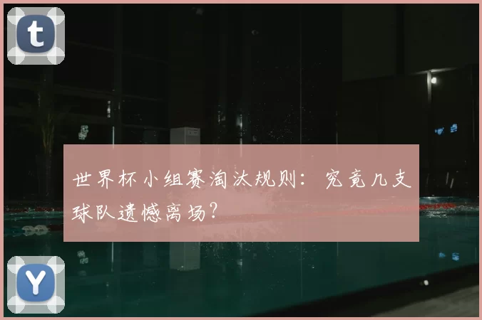 世界杯小组赛淘汰规则:究竟几支球队遗憾离场?