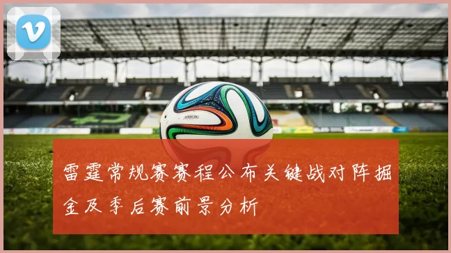 雷霆常规赛赛程公布关键战对阵掘金及季后赛前景分析