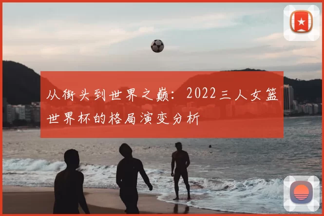 从街头到世界之巅:2022三人女篮世界杯的格局演变分析