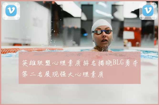 英雄联盟心理素质排名揭晓BLG勇夺第二名展现强大心理素质