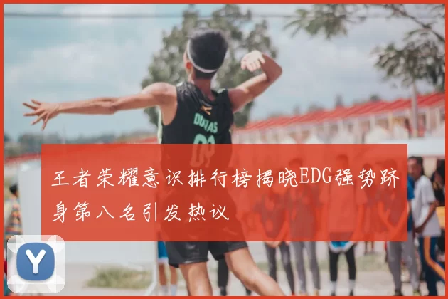 王者荣耀意识排行榜揭晓EDG强势跻身第八名引发热议