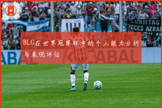 BLG在世界冠军杯中的个人能力分析与表现评估