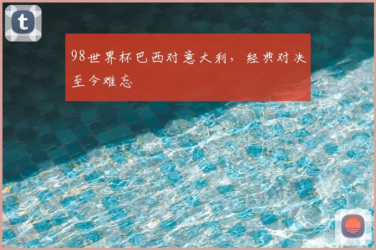 98世界杯巴西对意大利,经典对决至今难忘