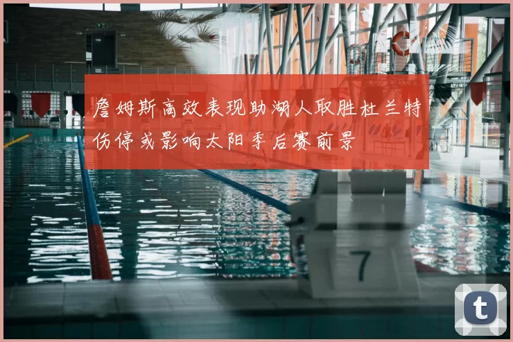 詹姆斯高效表现助湖人取胜杜兰特伤停或影响太阳季后赛前景