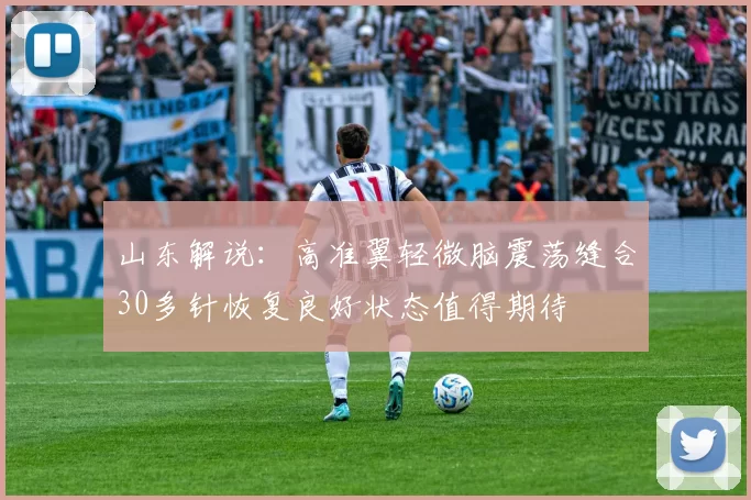 山东解说:高准翼轻微脑震荡缝合30多针恢复良好状态值得期待