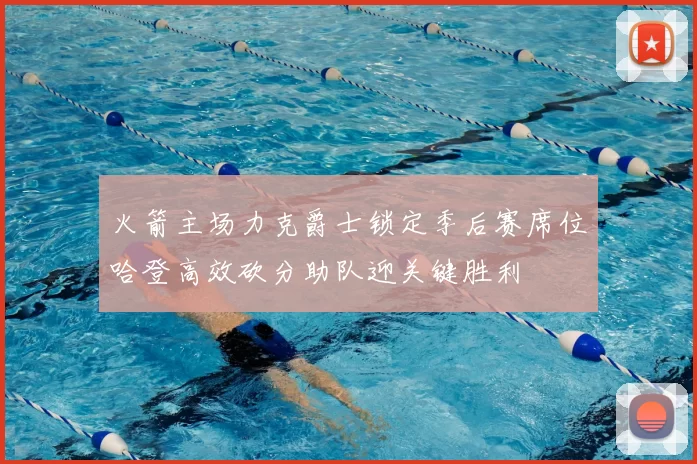 火箭主场力克爵士锁定季后赛席位哈登高效砍分助队迎关键胜利