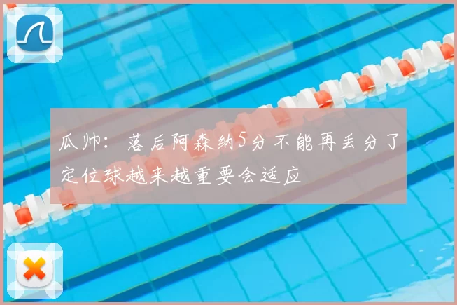 瓜帅：落后阿森纳5分不能再丢分了定位球越来越重要会适应