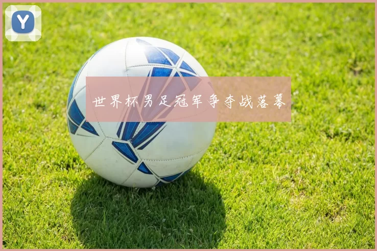世界杯男足冠军争夺战落幕