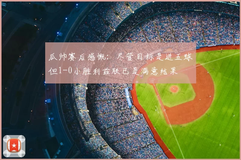瓜帅赛后感慨:尽管目标是进五球但1-0小胜利兹联已是满意结果