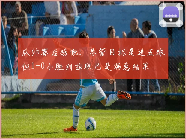 瓜帅赛后感慨:尽管目标是进五球但1-0小胜利兹联已是满意结果