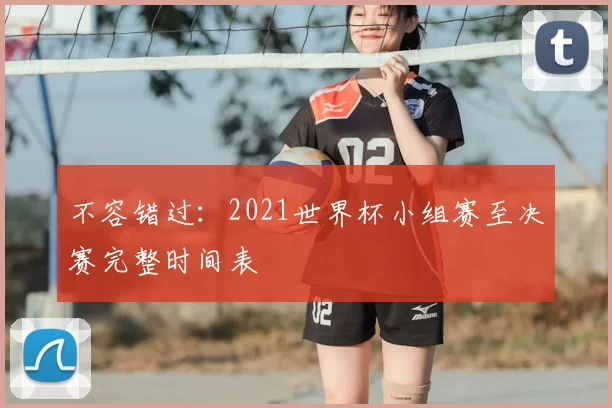 不容错过：2021世界杯小组赛至决赛完整时间表