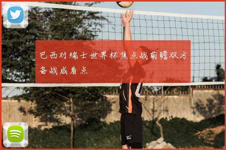巴西对瑞士世界杯焦点战前瞻双方备战成看点