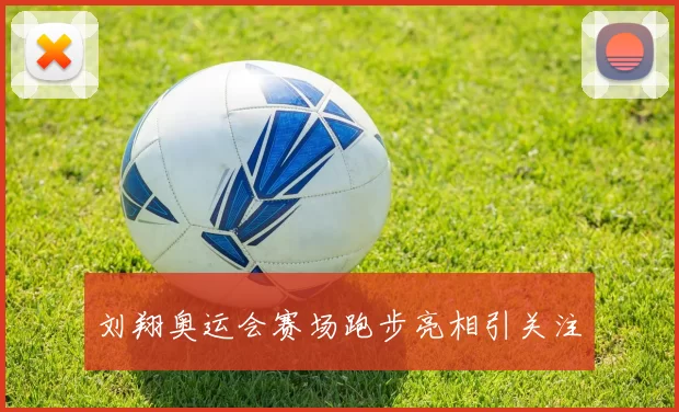 刘翔奥运会赛场跑步亮相引关注