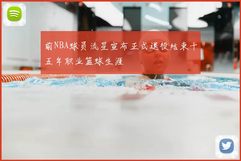 前NBA球员流星宣布正式退役结束十五年职业篮球生涯