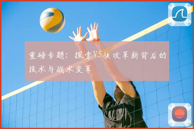 重磅专题：探索V5快攻革新背后的技术与战术变革