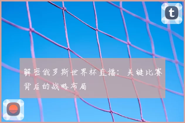 解密俄罗斯世界杯直播：关键比赛背后的战略布局