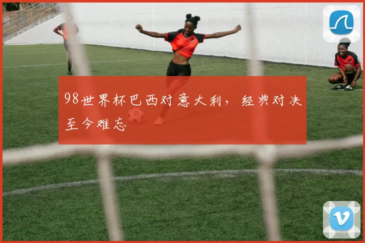 98世界杯巴西对意大利，经典对决至今难忘