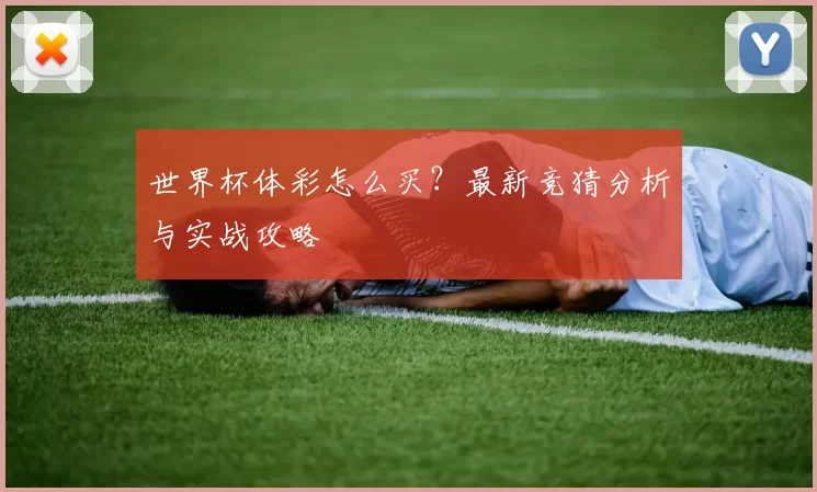 世界杯体彩怎么买?最新竞猜分析与实战攻略
