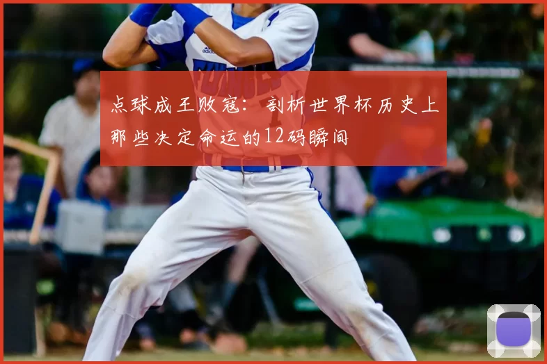 点球成王败寇：剖析世界杯历史上那些决定命运的12码瞬间