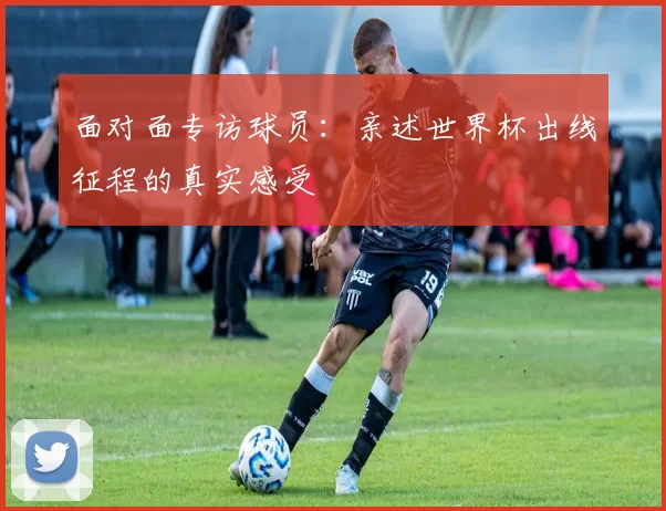 面对面专访球员:亲述世界杯出线征程的真实感受