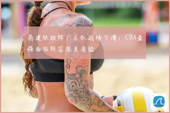 易建联缺阵广东队战绩下滑，CBA豪强面临阵容深度考验