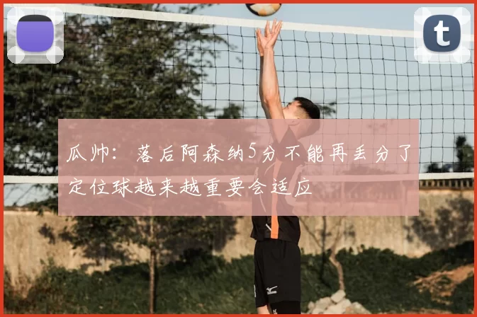 瓜帅:落后阿森纳5分不能再丢分了定位球越来越重要会适应