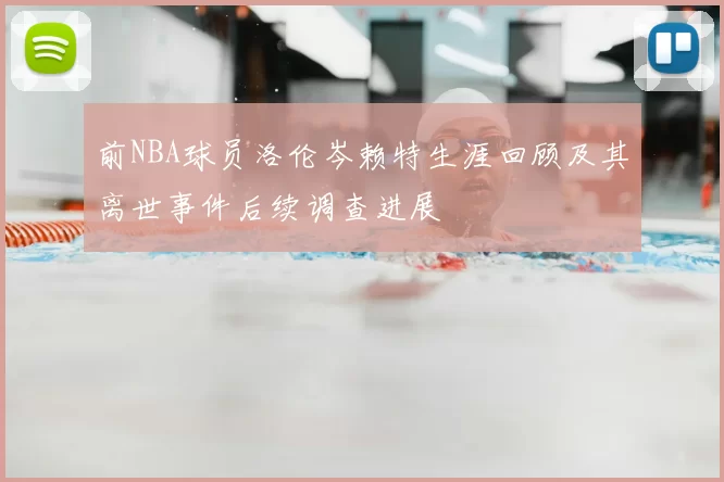 前NBA球员洛伦岑赖特生涯回顾及其离世事件后续调查进展
