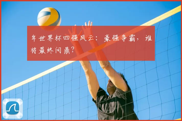 年世界杯四强风云:豪强争霸,谁将最终问鼎?