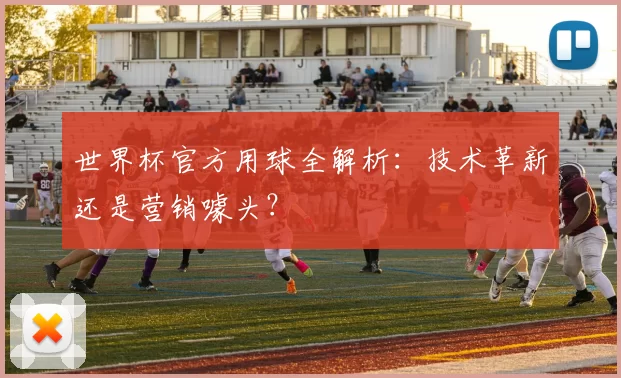 世界杯官方用球全解析：技术革新还是营销噱头？