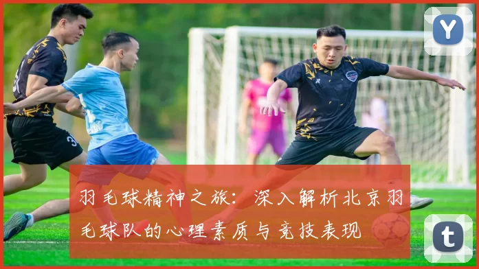 羽毛球精神之旅:深入解析北京羽毛球队的心理素质与竞技表现