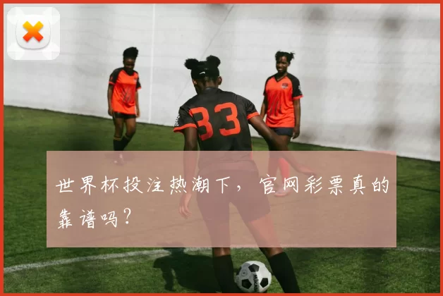 世界杯投注热潮下，官网彩票真的靠谱吗？