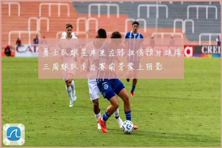 勇士队球星库里左膝扭伤预计缺席三周球队季后赛前景蒙上阴影