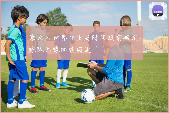 意大利世界杯出局时间提前确定，球队无缘继续前进_1