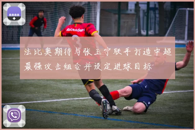 法比奥期待与张玉宁联手打造中超最强攻击组合并设定进球目标